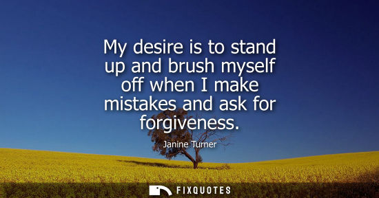 Small: My desire is to stand up and brush myself off when I make mistakes and ask for forgiveness