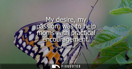 Small: My desire, my passion, was to help moms with practical encouragement