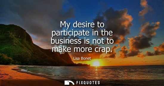 Small: My desire to participate in the business is not to make more crap