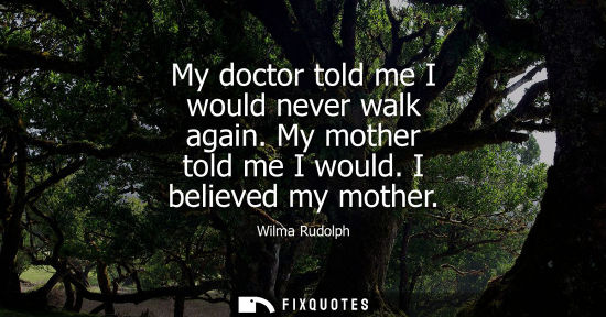 Small: My doctor told me I would never walk again. My mother told me I would. I believed my mother