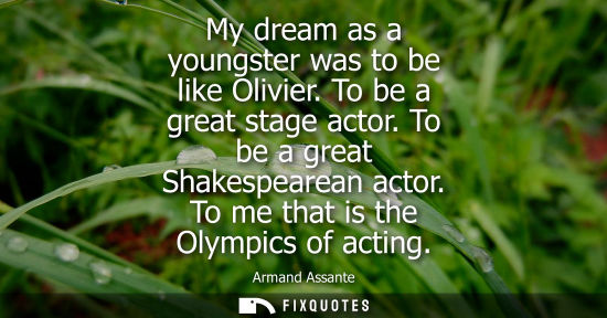 Small: My dream as a youngster was to be like Olivier. To be a great stage actor. To be a great Shakespearean 