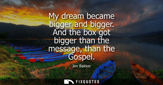 Small: My dream became bigger and bigger. And the box got bigger than the message, than the Gospel