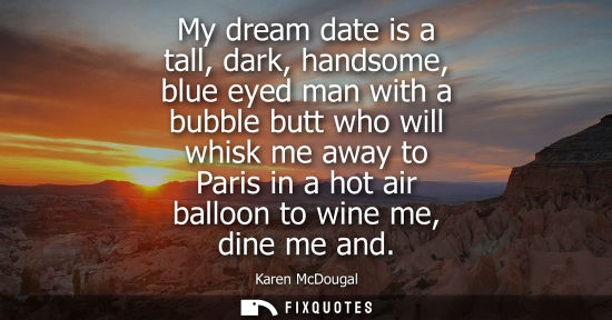 Small: My dream date is a tall, dark, handsome, blue eyed man with a bubble butt who will whisk me away to Par