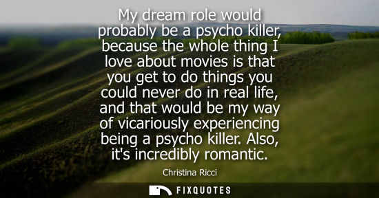 Small: My dream role would probably be a psycho killer, because the whole thing I love about movies is that you get t