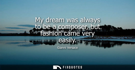 Small: My dream was always to be a composer, but fashion came very easily