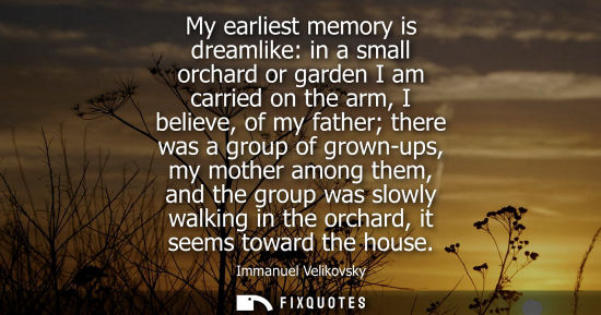 Small: My earliest memory is dreamlike: in a small orchard or garden I am carried on the arm, I believe, of my father