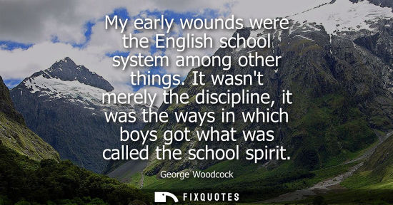 Small: My early wounds were the English school system among other things. It wasnt merely the discipline, it w
