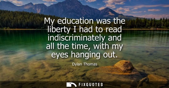 Small: My education was the liberty I had to read indiscriminately and all the time, with my eyes hanging out