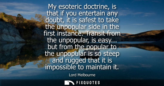 Small: My esoteric doctrine, is that if you entertain any doubt, it is safest to take the unpopular side in th