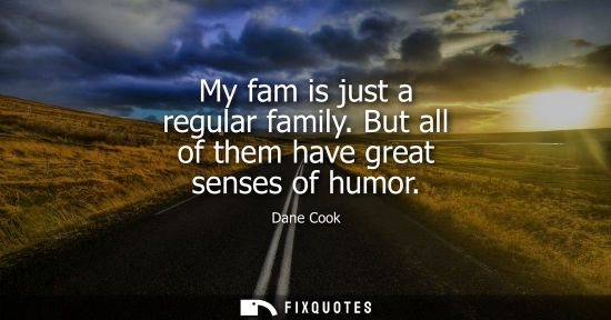 Small: My fam is just a regular family. But all of them have great senses of humor