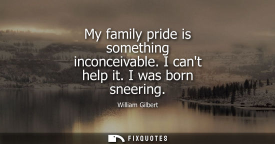 Small: My family pride is something inconceivable. I cant help it. I was born sneering