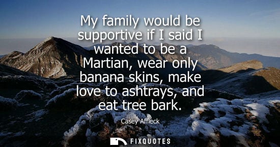 Small: My family would be supportive if I said I wanted to be a Martian, wear only banana skins, make love to 