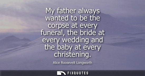 Small: My father always wanted to be the corpse at every funeral, the bride at every wedding and the baby at every ch