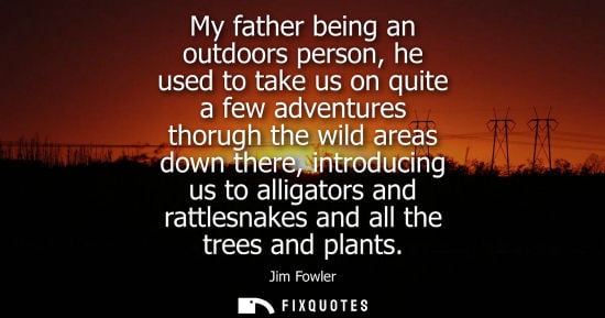 Small: My father being an outdoors person, he used to take us on quite a few adventures thorugh the wild areas