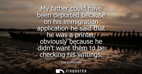 Small: My father could have been deported because on his immigration application he said that he was a printer, obvio