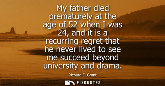 Small: My father died prematurely at the age of 52 when I was 24, and it is a recurring regret that he never l
