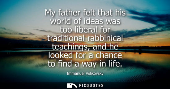Small: My father felt that his world of ideas was too liberal for traditional rabbinical teachings, and he loo