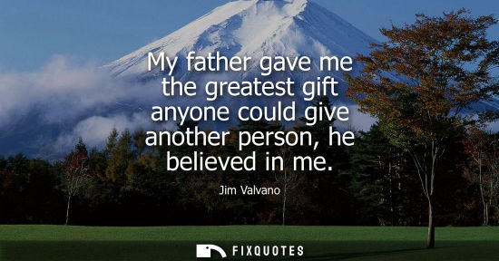 Small: My father gave me the greatest gift anyone could give another person, he believed in me