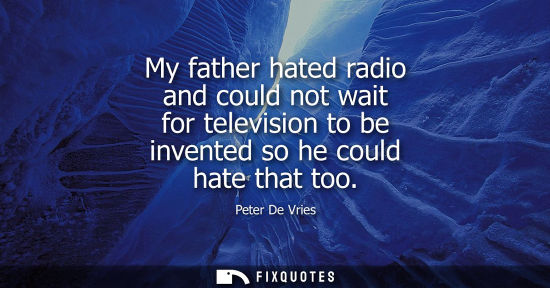 Small: My father hated radio and could not wait for television to be invented so he could hate that too