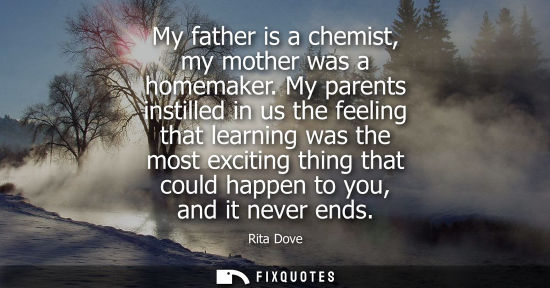 Small: My father is a chemist, my mother was a homemaker. My parents instilled in us the feeling that learning