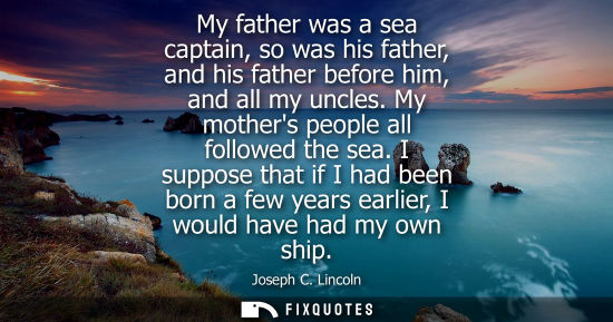 Small: My father was a sea captain, so was his father, and his father before him, and all my uncles. My mother