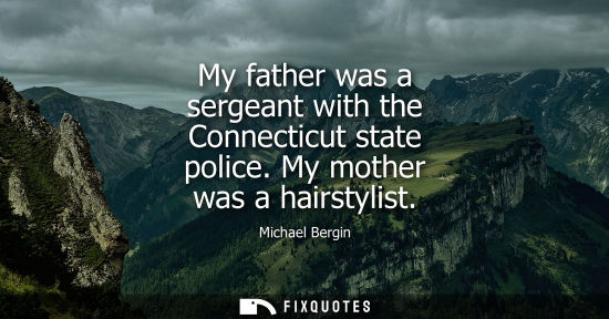 Small: My father was a sergeant with the Connecticut state police. My mother was a hairstylist