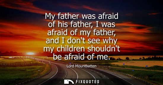 Small: My father was afraid of his father, I was afraid of my father, and I dont see why my children shouldnt be afra