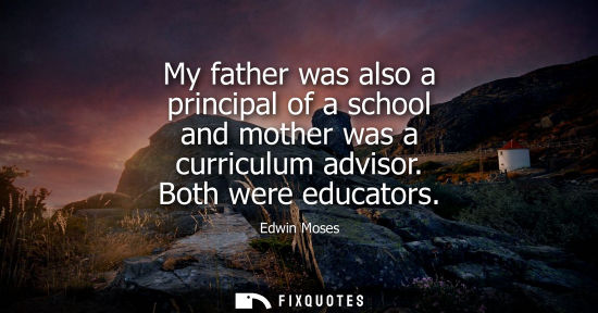 Small: My father was also a principal of a school and mother was a curriculum advisor. Both were educators