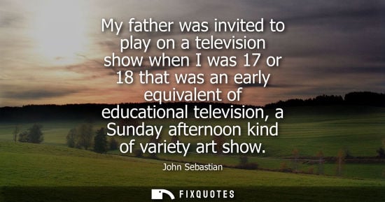 Small: My father was invited to play on a television show when I was 17 or 18 that was an early equivalent of 