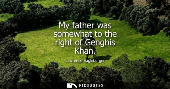 Small: My father was somewhat to the right of Genghis Khan