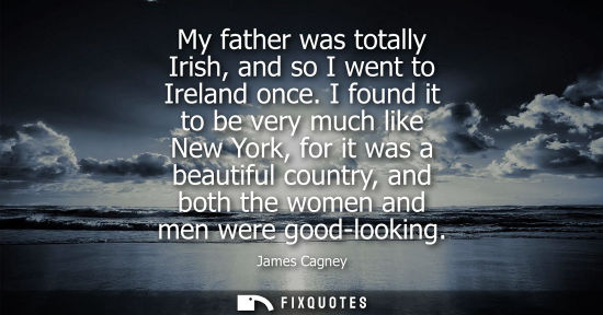Small: My father was totally Irish, and so I went to Ireland once. I found it to be very much like New York, f