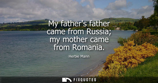 Small: My fathers father came from Russia my mother came from Romania