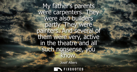 Small: My fathers parents were carpenters. They were also builders partly. They were painters. And several of 