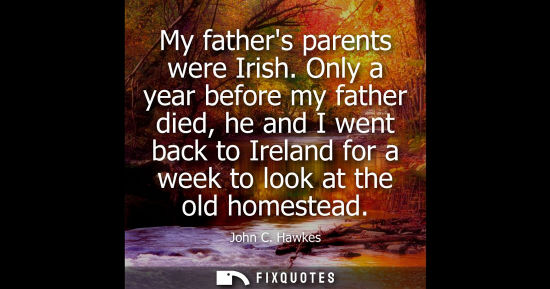Small: My fathers parents were Irish. Only a year before my father died, he and I went back to Ireland for a w