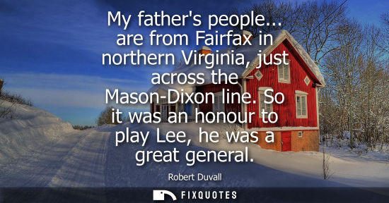 Small: My fathers people... are from Fairfax in northern Virginia, just across the Mason-Dixon line. So it was