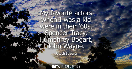 Small: My favorite actors when I was a kid were in their 60s. Spencer Tracy, Humphrey Bogart, John Wayne
