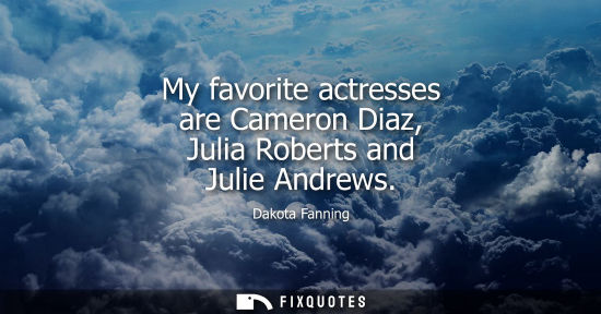 Small: My favorite actresses are Cameron Diaz, Julia Roberts and Julie Andrews