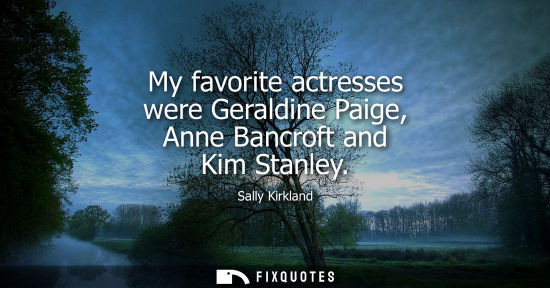 Small: My favorite actresses were Geraldine Paige, Anne Bancroft and Kim Stanley