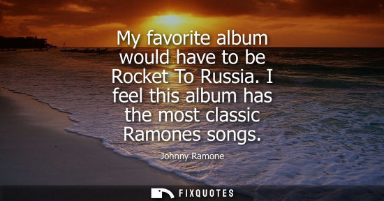 Small: My favorite album would have to be Rocket To Russia. I feel this album has the most classic Ramones son