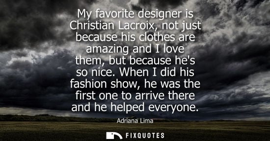 Small: My favorite designer is Christian Lacroix, not just because his clothes are amazing and I love them, bu
