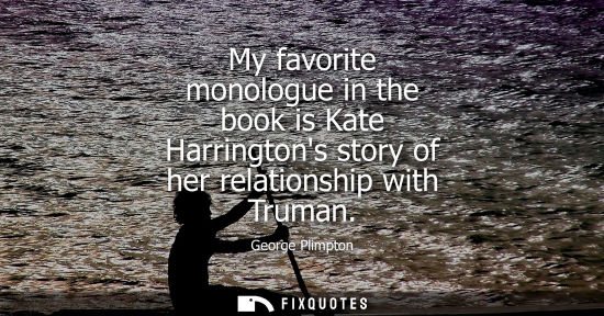 Small: My favorite monologue in the book is Kate Harringtons story of her relationship with Truman