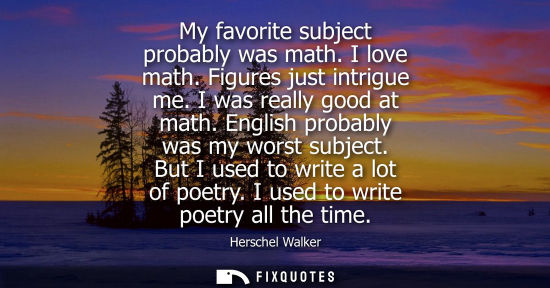 Small: My favorite subject probably was math. I love math. Figures just intrigue me. I was really good at math