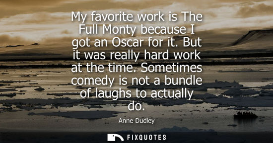 Small: My favorite work is The Full Monty because I got an Oscar for it. But it was really hard work at the ti