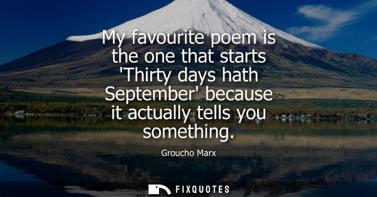 Small: My favourite poem is the one that starts Thirty days hath September because it actually tells you something