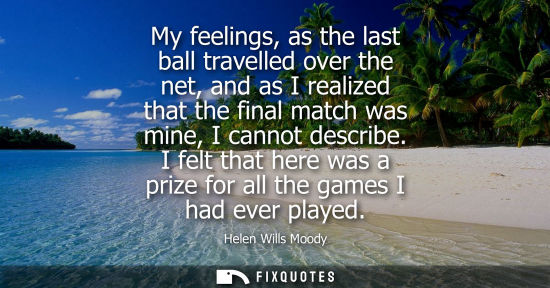 Small: My feelings, as the last ball travelled over the net, and as I realized that the final match was mine, 