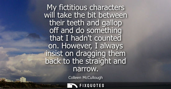 Small: My fictitious characters will take the bit between their teeth and gallop off and do something that I h