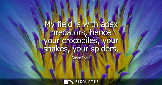 Small: My field is with apex predators, hence your crocodiles, your snakes, your spiders