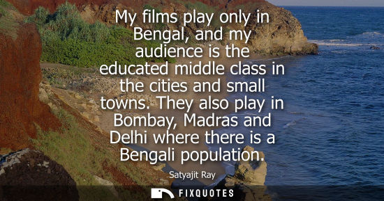 Small: My films play only in Bengal, and my audience is the educated middle class in the cities and small towns.