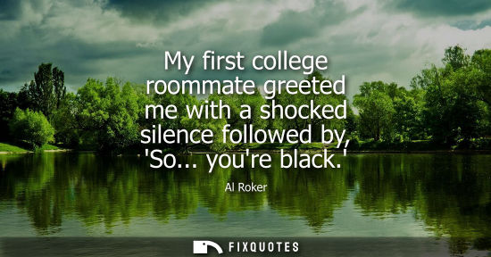 Small: My first college roommate greeted me with a shocked silence followed by, So... youre black.