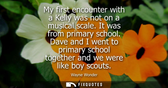 Small: My first encounter with a Kelly was not on a musical scale. It was from primary school. Dave and I went